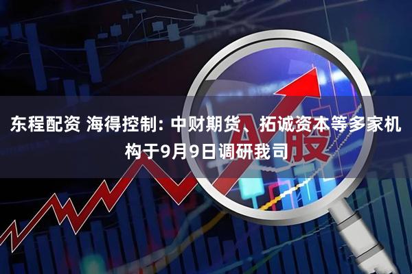 东程配资 海得控制: 中财期货、拓诚资本等多家机构于9月9日调研我司